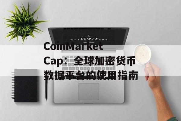 CoinMarketCap：全球加密货币数据平台的使用指南