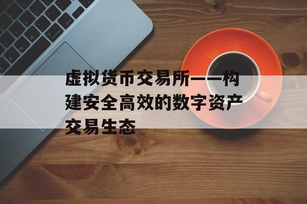 虚拟货币交易所——构建安全高效的数字资产交易生态