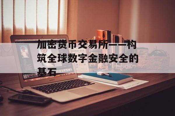 加密货币交易所——构筑全球数字金融安全的基石