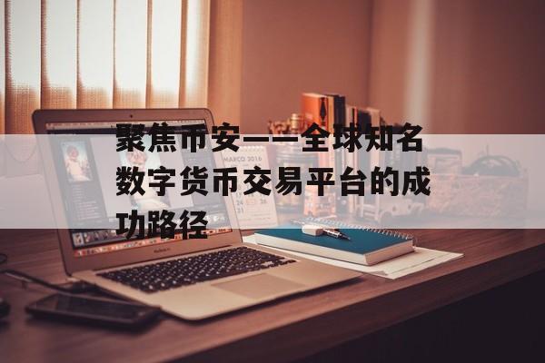 聚焦币安——全球知名数字货币交易平台的成功路径